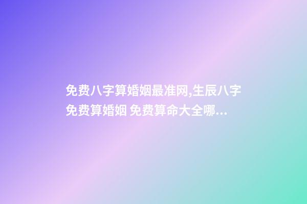 免费八字算婚姻最准网,生辰八字免费算婚姻 免费算命大全哪儿有-第1张-观点-玄机派